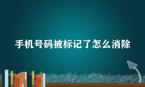 手机号码被标记了怎么消除