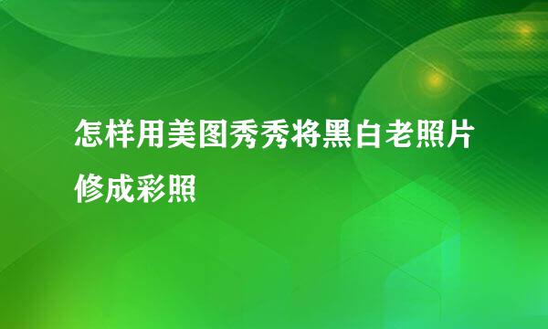 怎样用美图秀秀将黑白老照片修成彩照