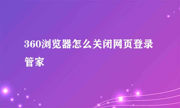 360浏览器怎么关闭网页登录管家