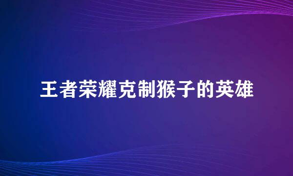 王者荣耀克制猴子的英雄