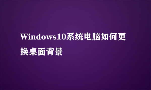 Windows10系统电脑如何更换桌面背景
