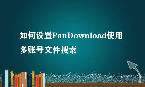 如何设置PanDownload使用多账号文件搜索