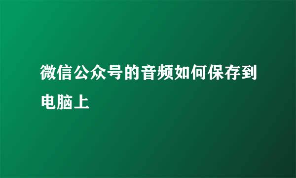微信公众号的音频如何保存到电脑上