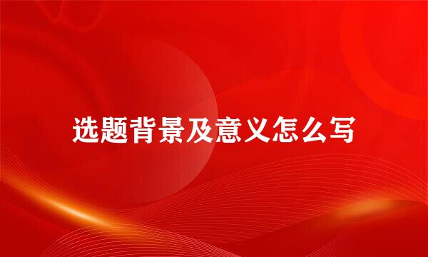 选题背景及意义怎么写
