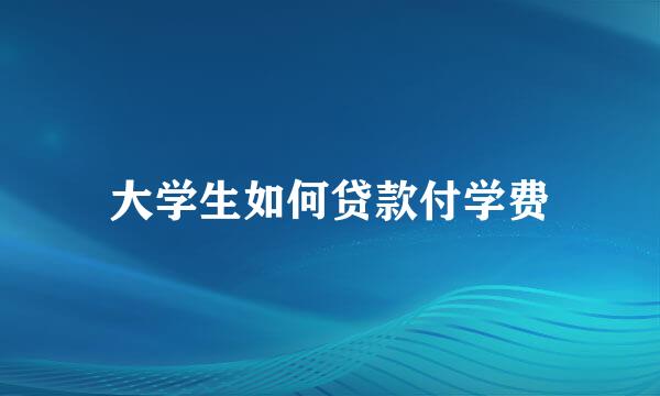 大学生如何贷款付学费