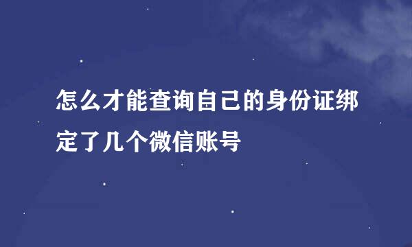 怎么才能查询自己的身份证绑定了几个微信账号