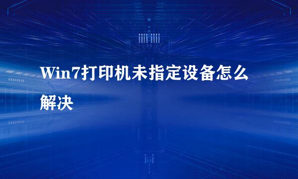 Win7打印机未指定设备怎么解决