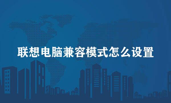 联想电脑兼容模式怎么设置