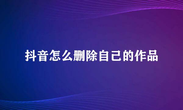 抖音怎么删除自己的作品