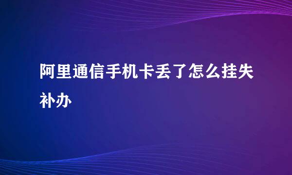 阿里通信手机卡丢了怎么挂失补办