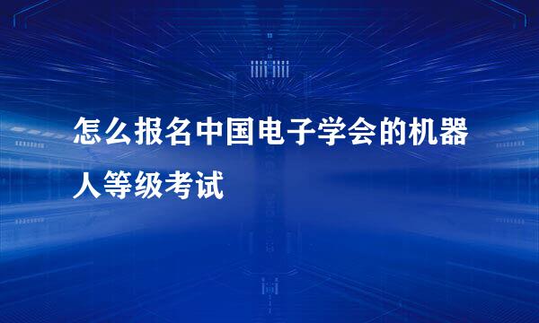 怎么报名中国电子学会的机器人等级考试