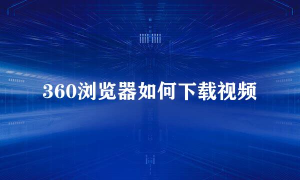 360浏览器如何下载视频