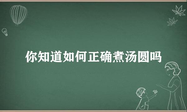 你知道如何正确煮汤圆吗