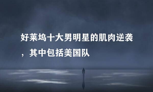 好莱坞十大男明星的肌肉逆袭，其中包括美国队
