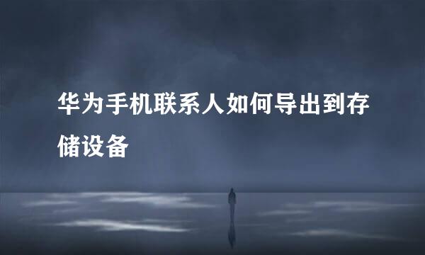 华为手机联系人如何导出到存储设备