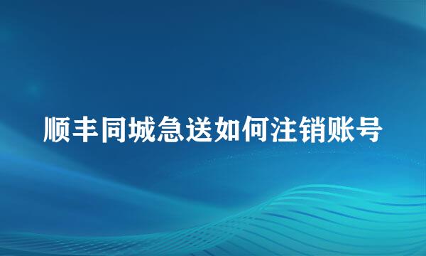 顺丰同城急送如何注销账号