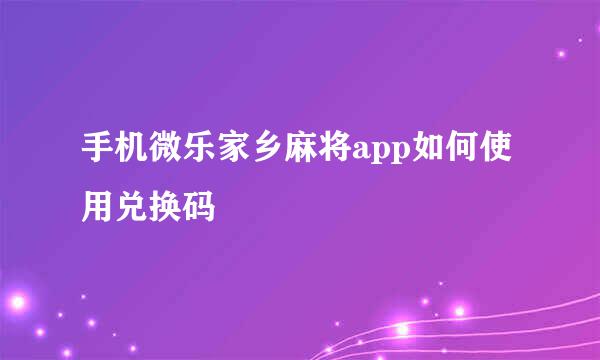 手机微乐家乡麻将app如何使用兑换码