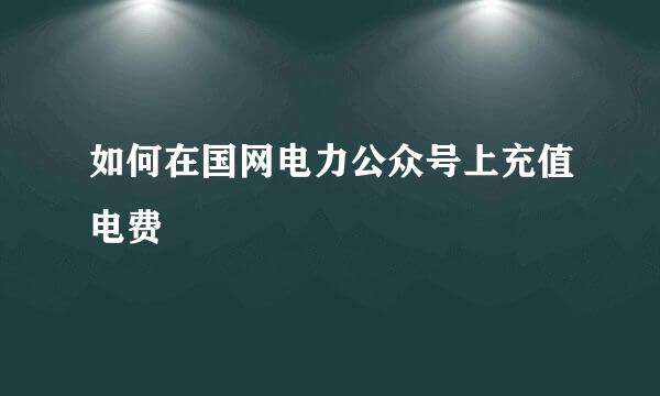 如何在国网电力公众号上充值电费
