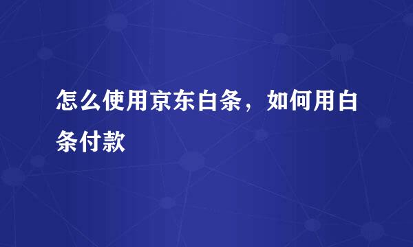 怎么使用京东白条，如何用白条付款