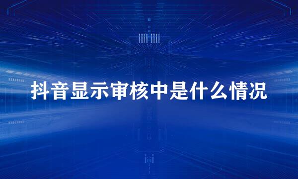 抖音显示审核中是什么情况