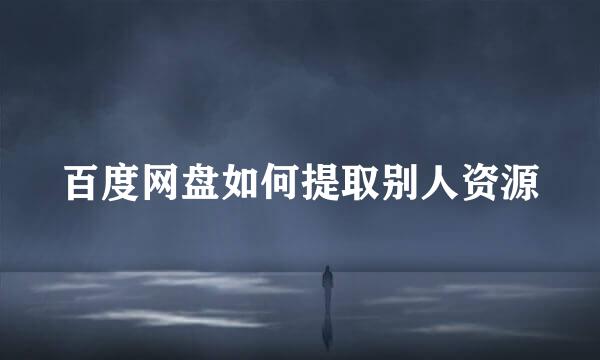 百度网盘如何提取别人资源