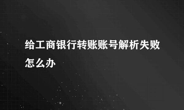 给工商银行转账账号解析失败怎么办