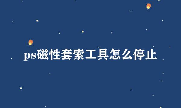 ps磁性套索工具怎么停止
