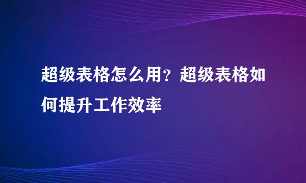 超级表格怎么用？超级表格如何提升工作效率