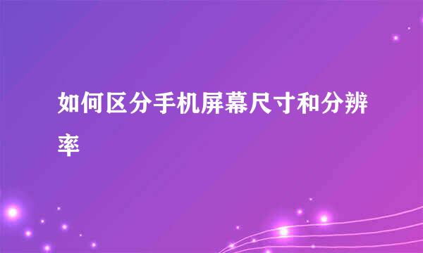 如何区分手机屏幕尺寸和分辨率