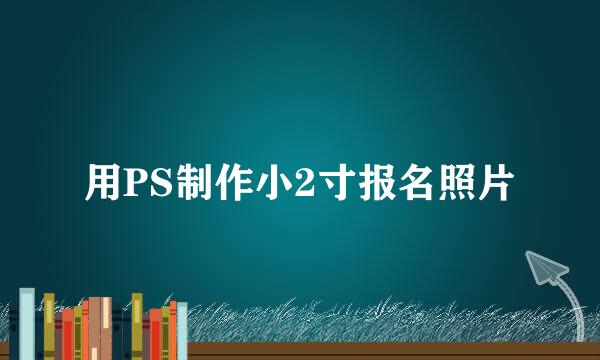 用PS制作小2寸报名照片