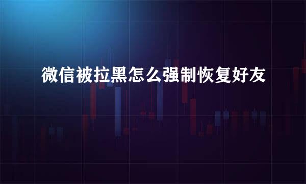 微信被拉黑怎么强制恢复好友
