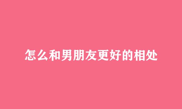 怎么和男朋友更好的相处