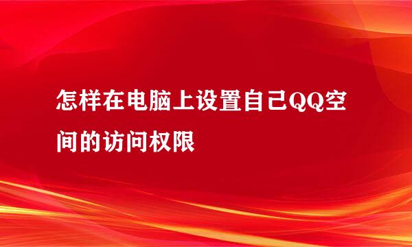 怎样在电脑上设置自己QQ空间的访问权限