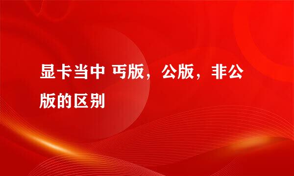 显卡当中 丐版，公版，非公版的区别