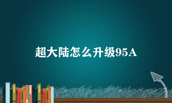 超大陆怎么升级95A