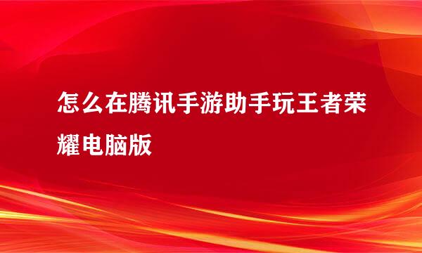 怎么在腾讯手游助手玩王者荣耀电脑版