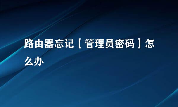 路由器忘记【管理员密码】怎么办