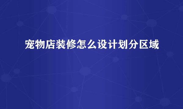 宠物店装修怎么设计划分区域