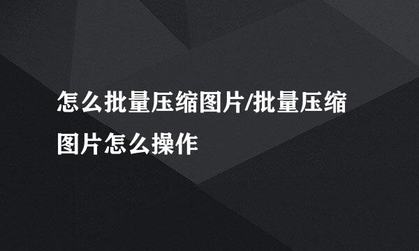 怎么批量压缩图片/批量压缩图片怎么操作