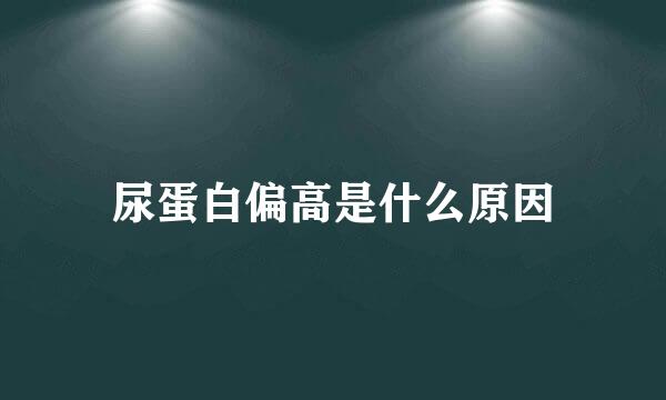 尿蛋白偏高是什么原因