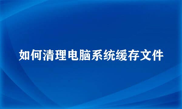 如何清理电脑系统缓存文件