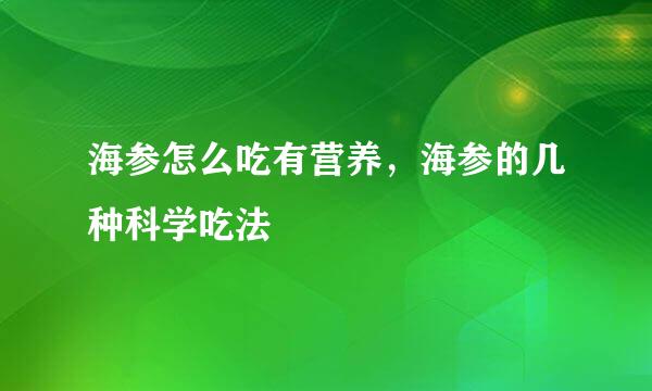 海参怎么吃有营养，海参的几种科学吃法