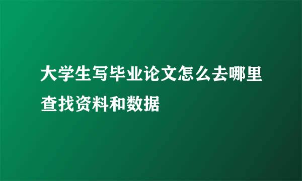 大学生写毕业论文怎么去哪里查找资料和数据
