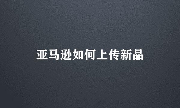 亚马逊如何上传新品
