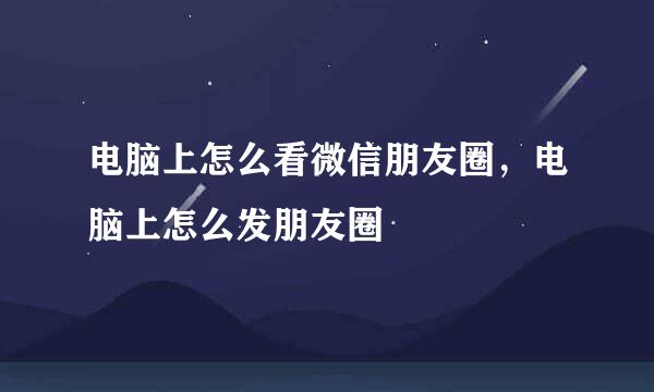电脑上怎么看微信朋友圈，电脑上怎么发朋友圈