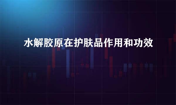 水解胶原在护肤品作用和功效