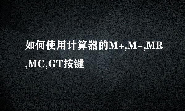 如何使用计算器的M+,M-,MR,MC,GT按键