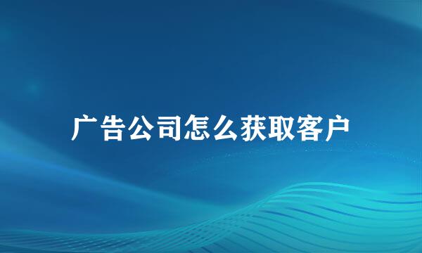 广告公司怎么获取客户