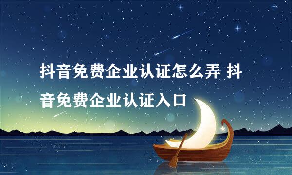 抖音免费企业认证怎么弄 抖音免费企业认证入口
