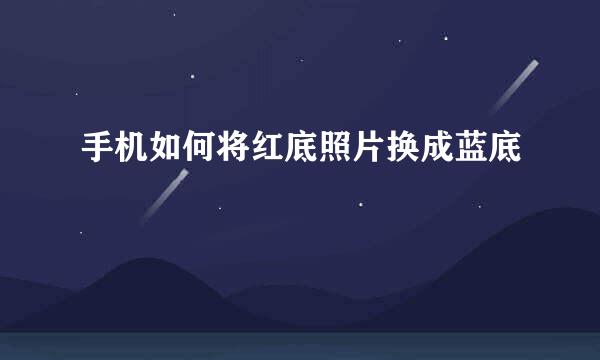 手机如何将红底照片换成蓝底